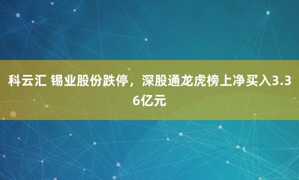 科云汇 锡业股份跌停，深股通龙虎榜上净买入3.36亿元