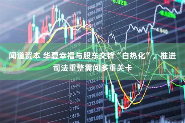 闻道资本 华夏幸福与股东交锋“白热化”，推进司法重整需闯多重关卡