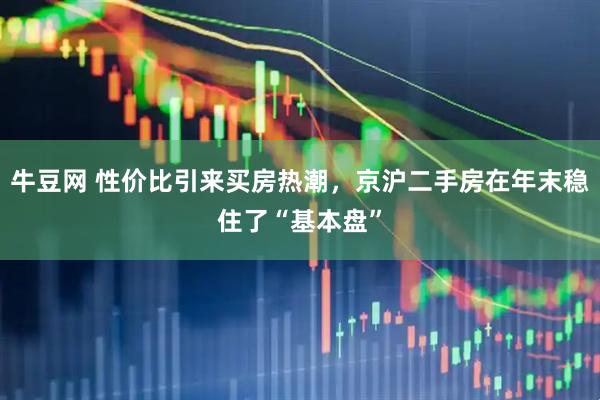 牛豆网 性价比引来买房热潮，京沪二手房在年末稳住了“基本盘”