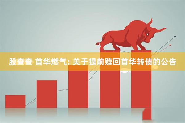 股查查 首华燃气: 关于提前赎回首华转债的公告