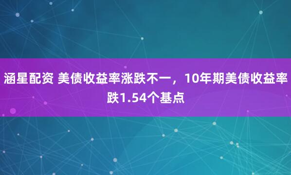 涵星配资 美债收益率涨跌不一，10年期美债收益率跌1.54个基点