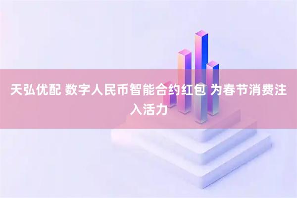 天弘优配 数字人民币智能合约红包 为春节消费注入活力