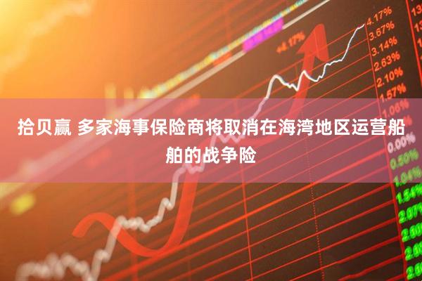 拾贝赢 多家海事保险商将取消在海湾地区运营船舶的战争险