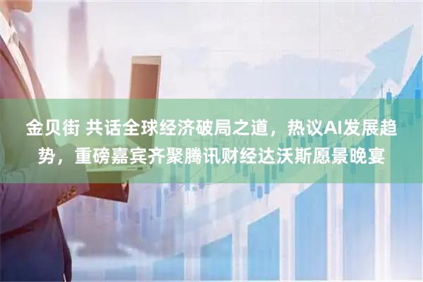 金贝街 共话全球经济破局之道，热议AI发展趋势，重磅嘉宾齐聚腾讯财经达沃斯愿景晚宴