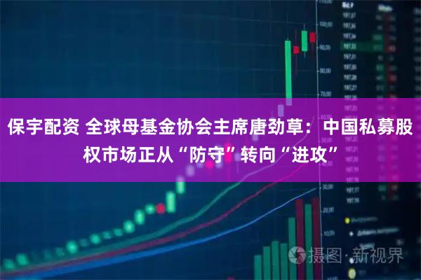保宇配资 全球母基金协会主席唐劲草：中国私募股权市场正从“防守”转向“进攻”