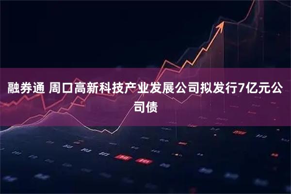融券通 周口高新科技产业发展公司拟发行7亿元公司债