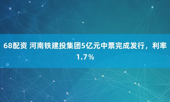 68配资 河南铁建投集团5亿元中票完成发行，利率1.7％