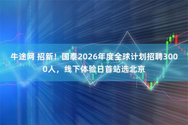 牛途网 招新！国泰2026年度全球计划招聘3000人，线下体验日首站选北京