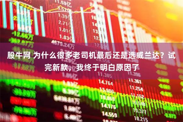 股牛网 为什么很多老司机最后还是选威兰达？试完新款，我终于明白原因了