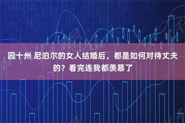 园十州 尼泊尔的女人结婚后，都是如何对待丈夫的？看完连我都羡慕了