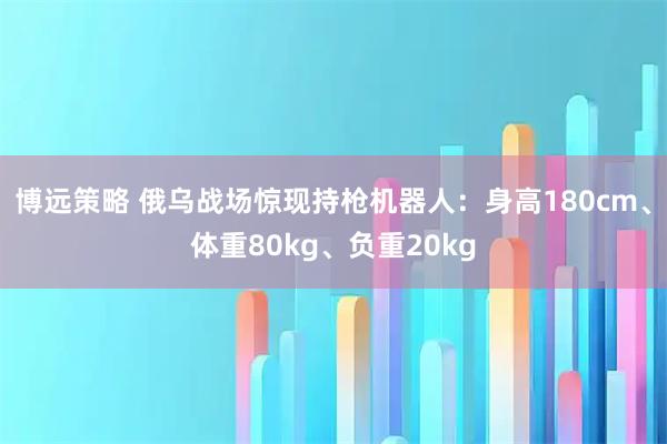 博远策略 俄乌战场惊现持枪机器人：身高180cm、体重80kg、负重20kg