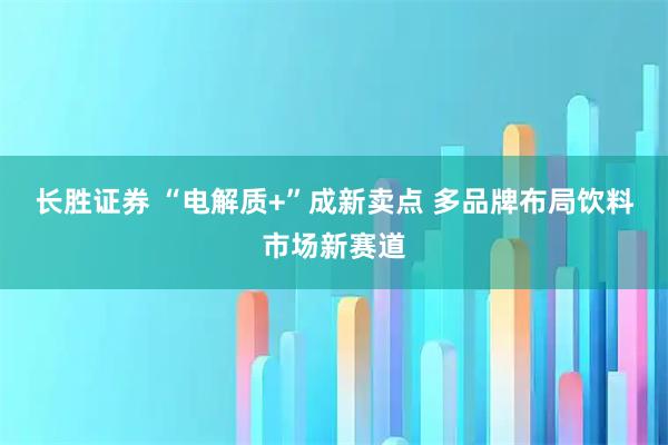 长胜证券 “电解质+”成新卖点 多品牌布局饮料市场新赛道