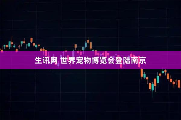 生讯网 世界宠物博览会登陆南京