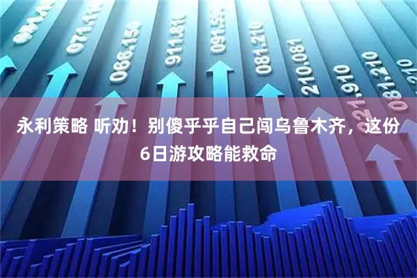 永利策略 听劝！别傻乎乎自己闯乌鲁木齐，这份6日游攻略能救命