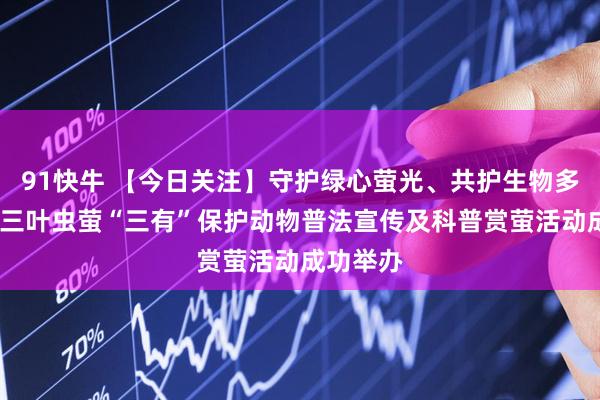 91快牛 【今日关注】守护绿心萤光、共护生物多样性——三叶虫萤“三有”保护动物普法宣传及科普赏萤活动成功举办
