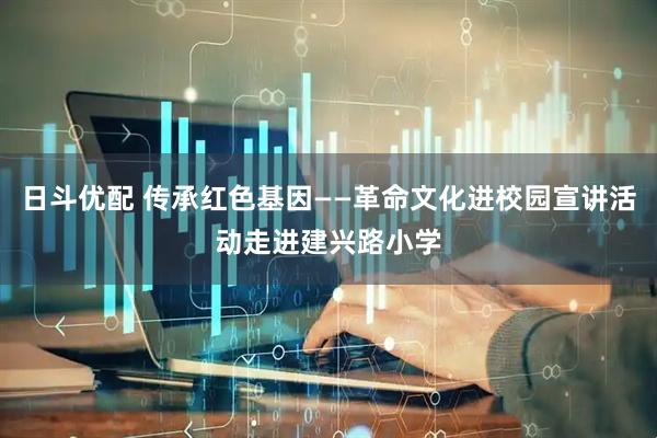 日斗优配 传承红色基因——革命文化进校园宣讲活动走进建兴路小学