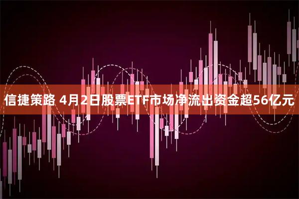 信捷策路 4月2日股票ETF市场净流出资金超56亿元