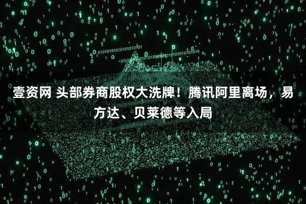 壹资网 头部券商股权大洗牌！腾讯阿里离场，易方达、贝莱德等入局