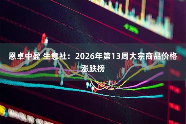恩卓中盈 生意社：2026年第13周大宗商品价格涨跌榜