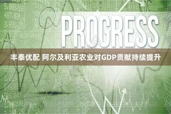 丰泰优配 阿尔及利亚农业对GDP贡献持续提升