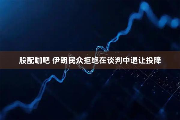 股配咖吧 伊朗民众拒绝在谈判中退让投降