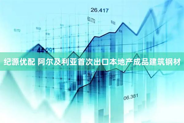 纪源优配 阿尔及利亚首次出口本地产成品建筑钢材