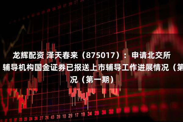 龙辉配资 泽天春来（875017）：申请北交所上市，辅导机构国金证券已报送上市辅导工作进展情况（第一期）