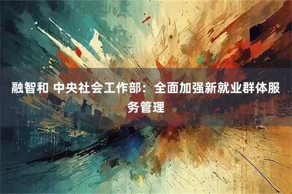 融智和 中央社会工作部：全面加强新就业群体服务管理