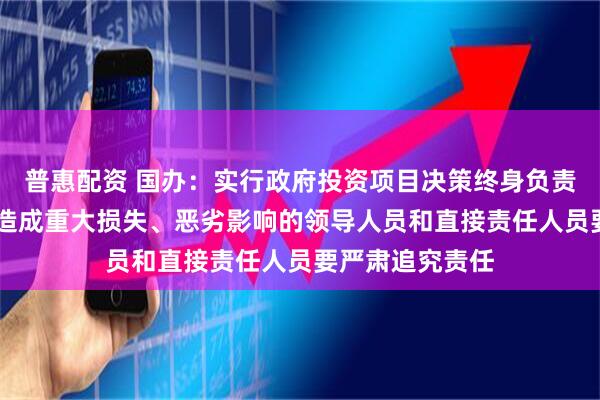 普惠配资 国办：实行政府投资项目决策终身负责制 对违规决策造成重大损失、恶劣影响的领导人员和直接责任人员要严肃追究责任