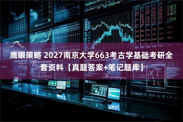 鹰眼策略 2027南京大学663考古学基础考研全套资料【真题答案+笔记题库】