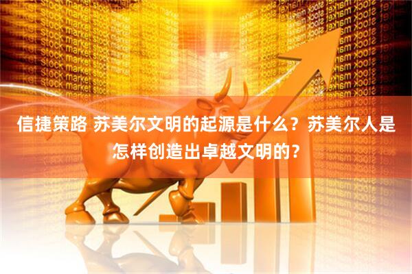 信捷策路 苏美尔文明的起源是什么？苏美尔人是怎样创造出卓越文明的？