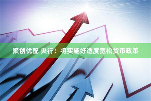 聚创优配 央行：将实施好适度宽松货币政策