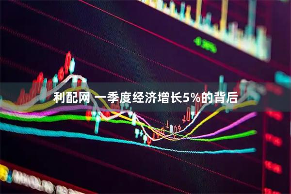 利配网 一季度经济增长5%的背后